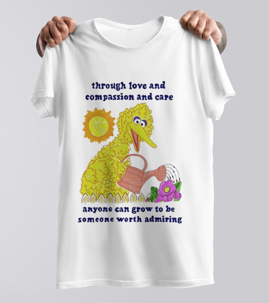 Big Bird Through Love And Compassion And Care Anyone Can Grow To Be Someone Worth Admiring T-Shirt