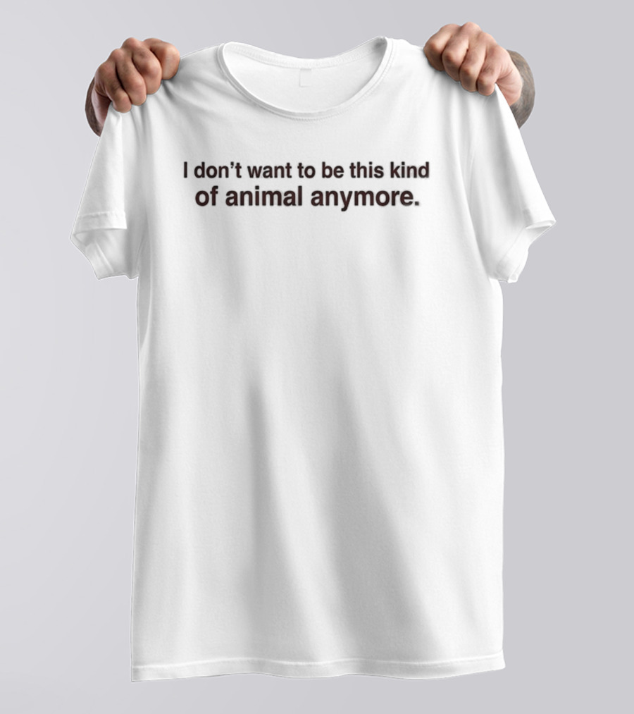 I Don't Want To Be This Kind Of Animal Anymore T-Shirt