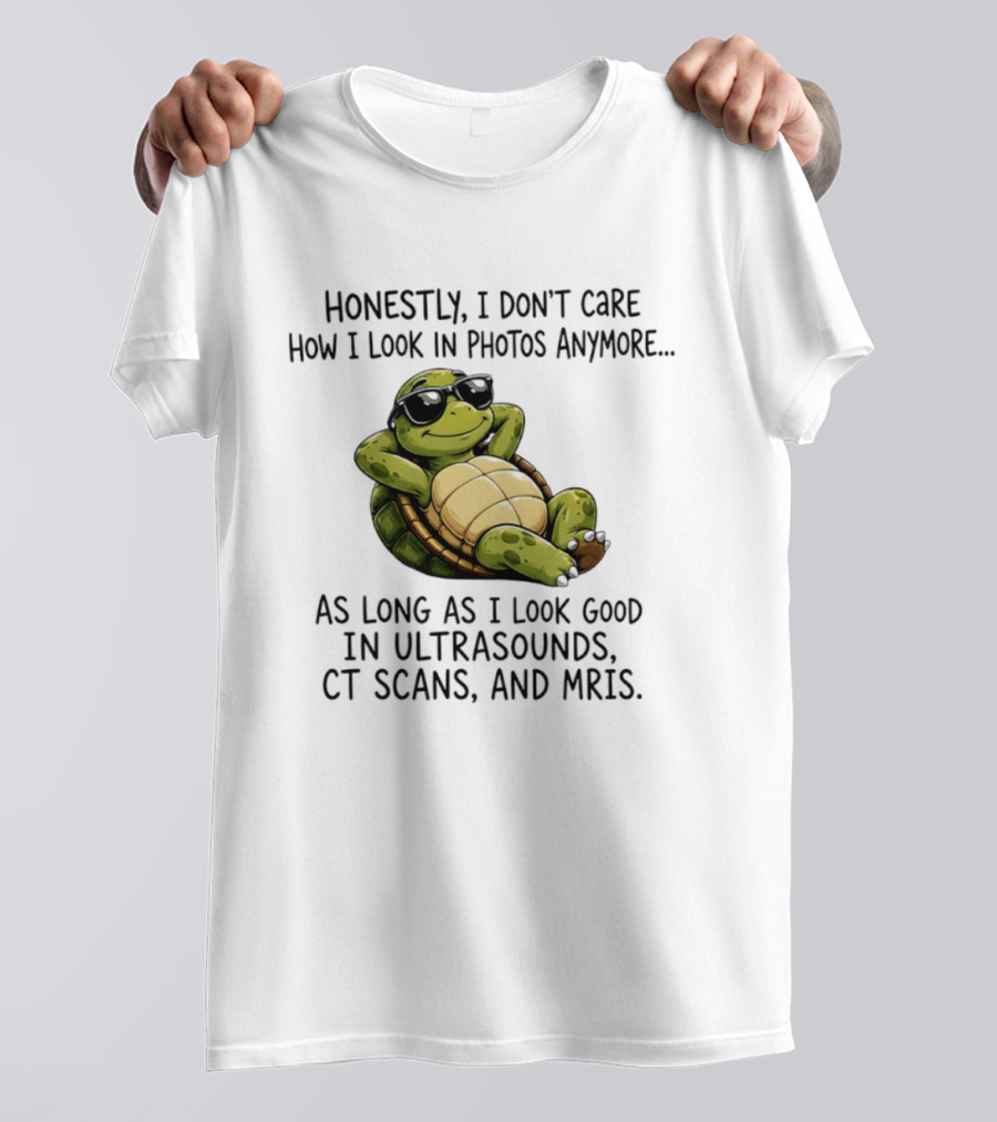 Honestly I Don't Care How I Look In Photos Anymore As Long As I Look Good In Ultrasounds CT Scans MRIs Turtle T-Shirt