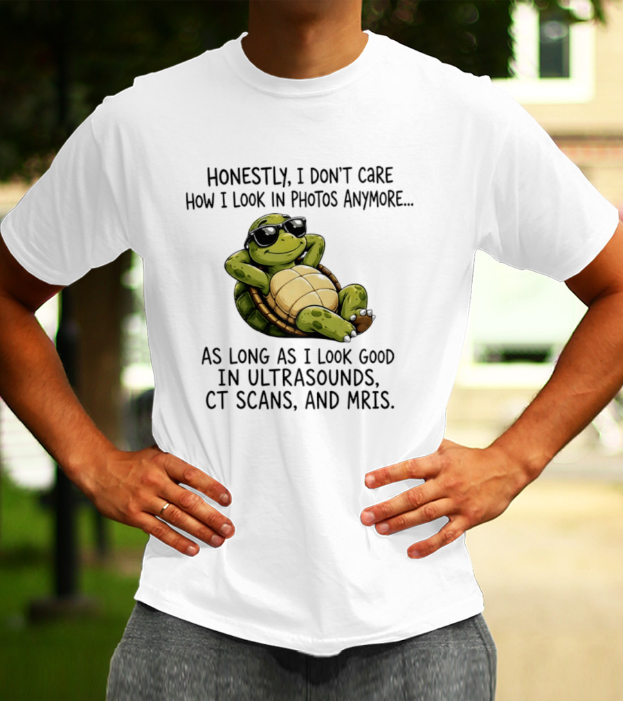 Honestly I Don't Care How I Look In Photos Anymore As Long As I Look Good In Ultrasounds CT Scans MRIs Turtle T-Shirt