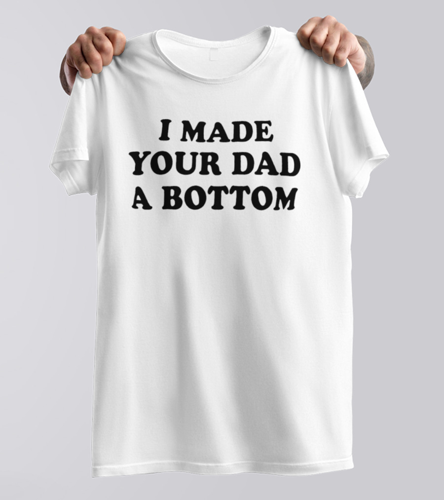 I Made Your Dad A Bottom Sarcastic Saying T-Shirt
