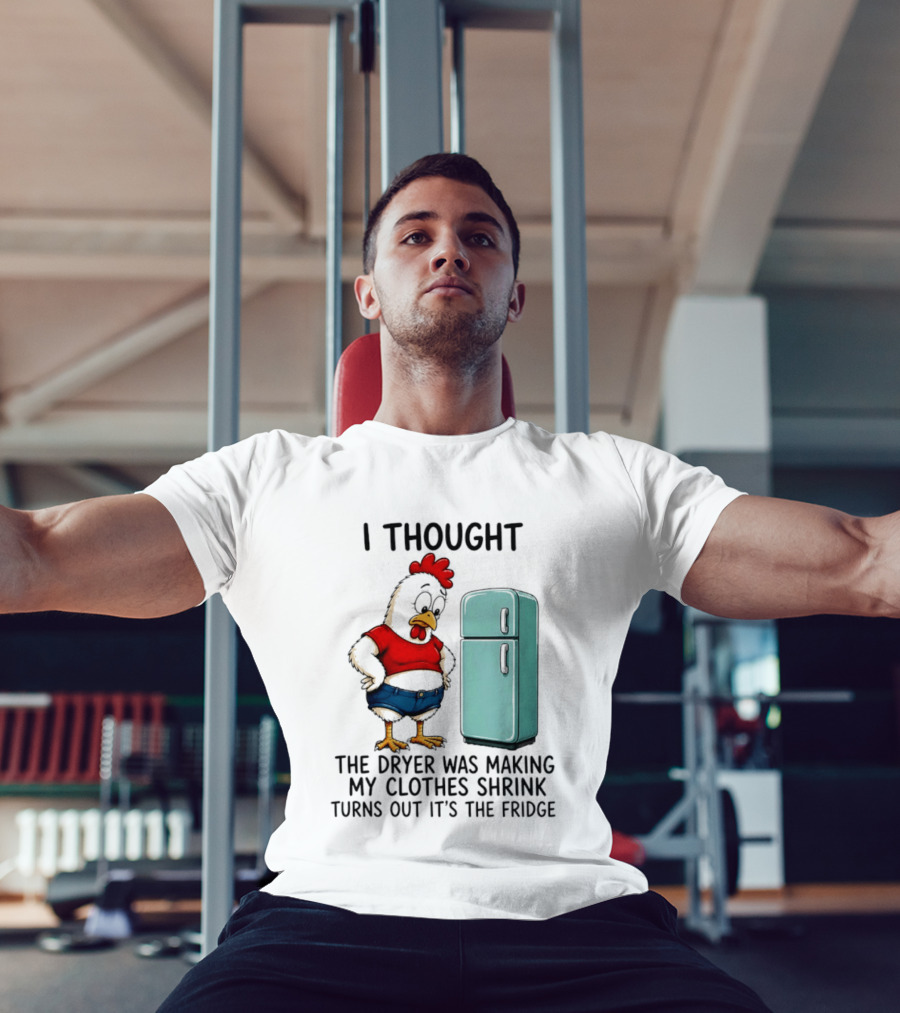 I Thought The Dryer Was Making My Clothes Shrink Turns Out It's The Fridge Chicken And Refrigerator T-Shirt