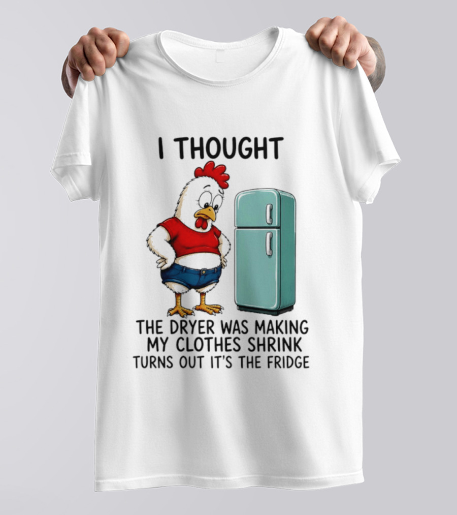 I Thought The Dryer Was Making My Clothes Shrink Turns Out It's The Fridge Chicken And Refrigerator T-Shirt