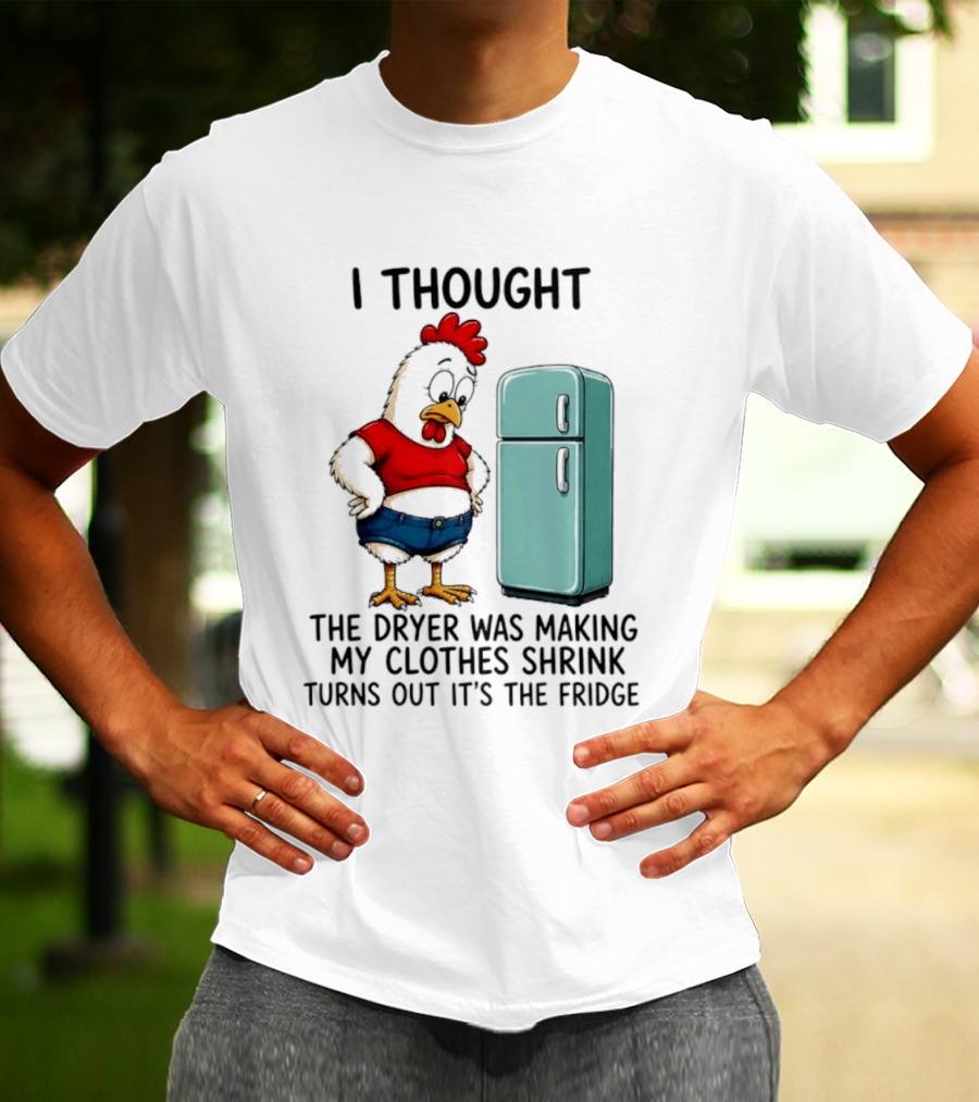 I Thought The Dryer Was Making My Clothes Shrink Turns Out It's The Fridge Chicken And Refrigerator T-Shirt