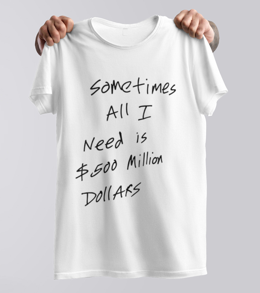Sometimes All I Need Is $500 Million Dollars T-Shirt
