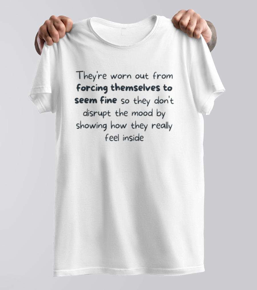They're Worn Out From Forcing Themselves To Seem Fine So They Don't Disrupt The Mood By Showing How They Really Feel Inside T-Shirt