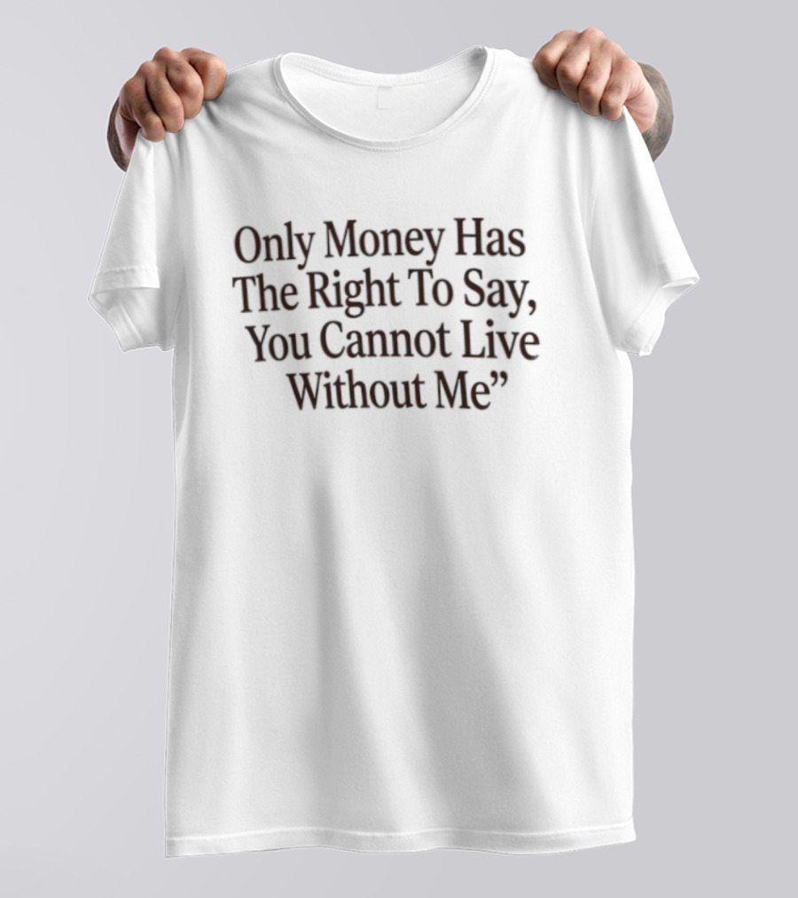 Only Money Has The Right To Say You Cannot Live Without Me T-Shirt