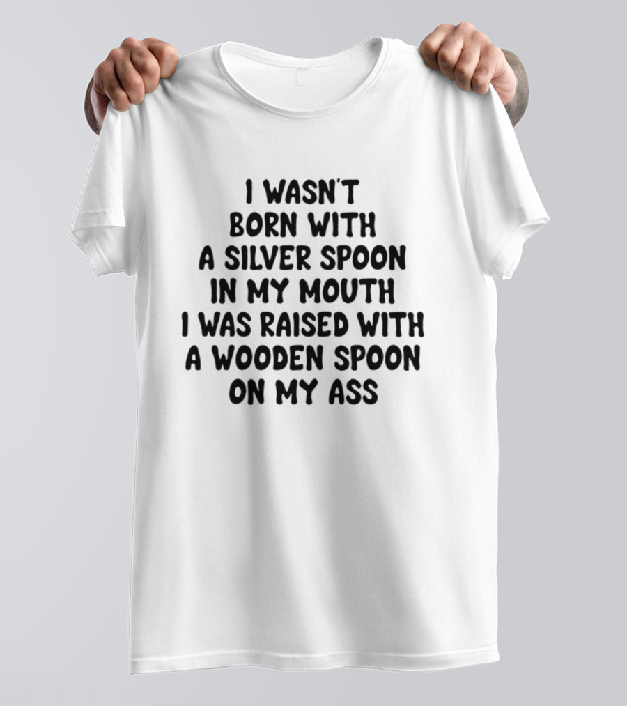 I Wasn't Born With A Silver Spoon Raised With A Wooden Spoon On My Ass T-Shirt