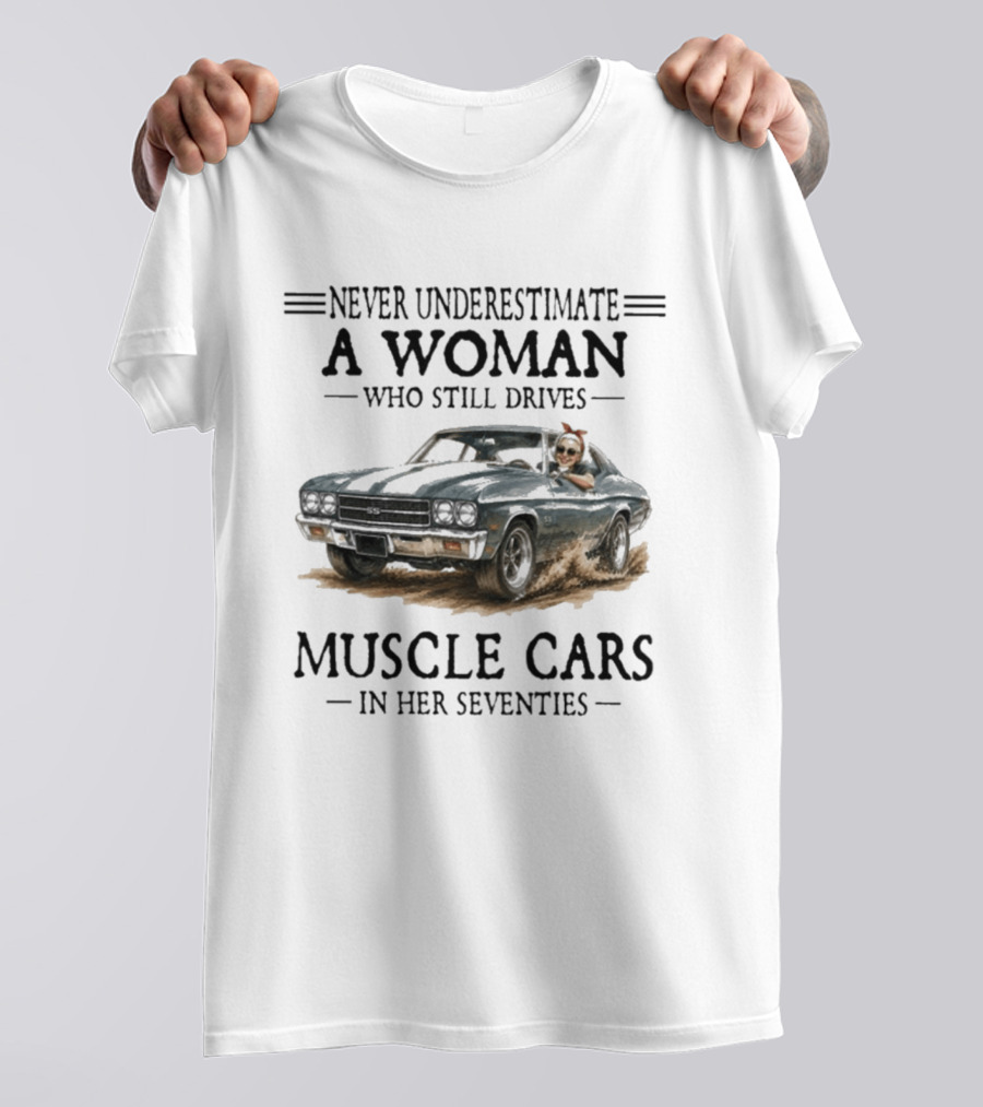 Never Underestimate A Woman Who Still Drives Muscle Cars In Her Seventies T-Shirt
