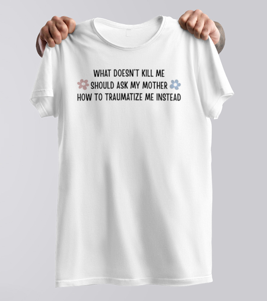 What Doesn't Kill Me Should Ask My Mother How To Traumatize Me Instead With Red And Blue Flower T-Shirt