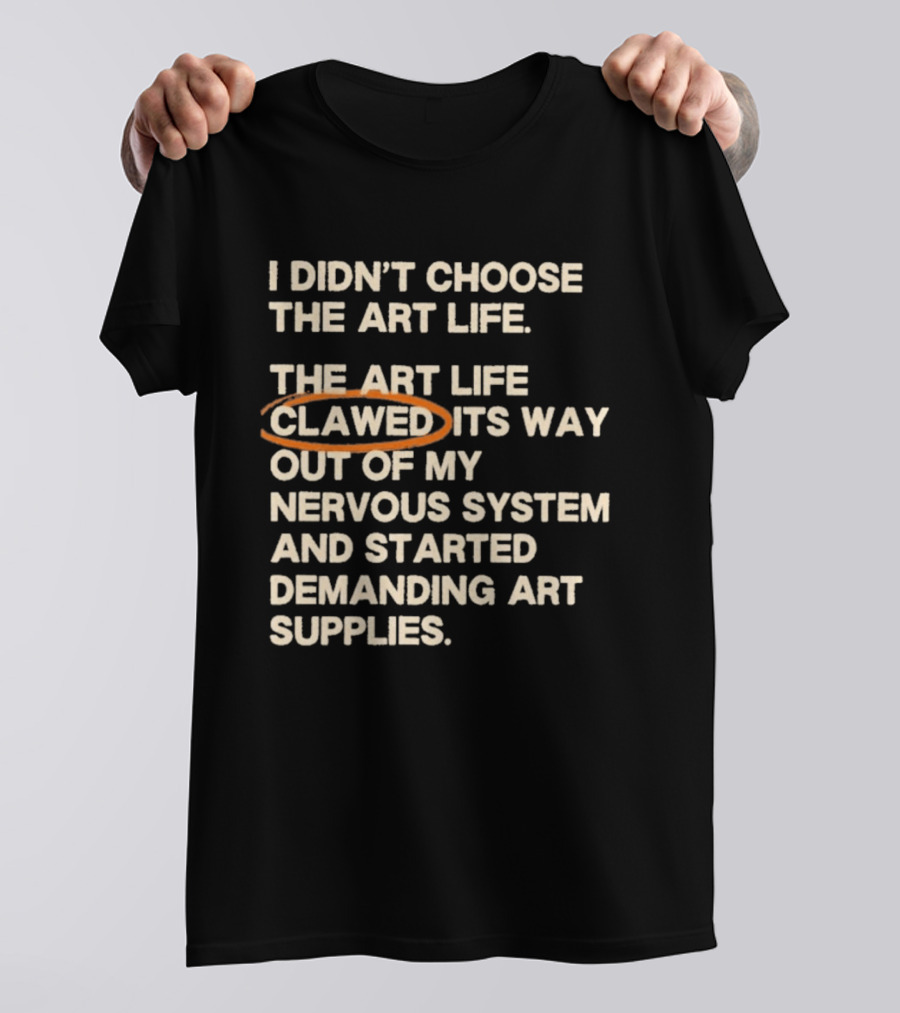I Didn't Choose The Art Life Clawed Its Way Out Of My Nervous System And Started Demanding Art Supplies T-Shirt