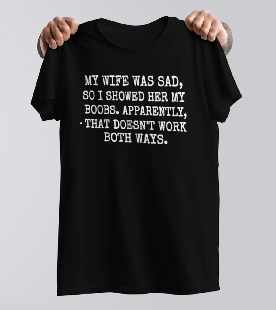 My Wife Was Sad So I Showed Her My Boobs Apparently That Doesn't Work Both Ways T-Shirt