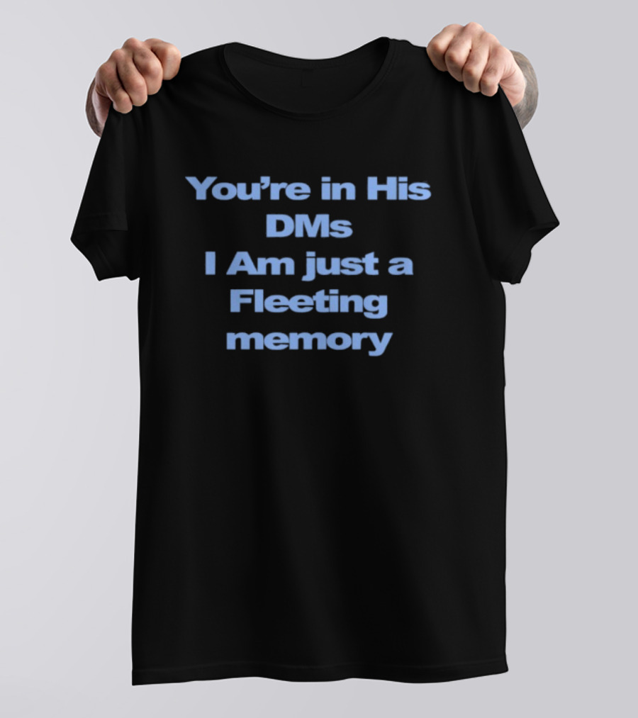 You're In His DMs I Am Just A Fleeting Memory T-Shirt