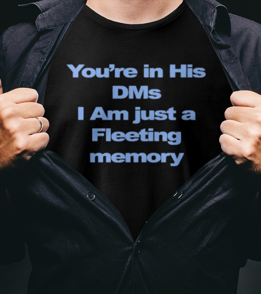 You're In His DMs I Am Just A Fleeting Memory T-Shirt