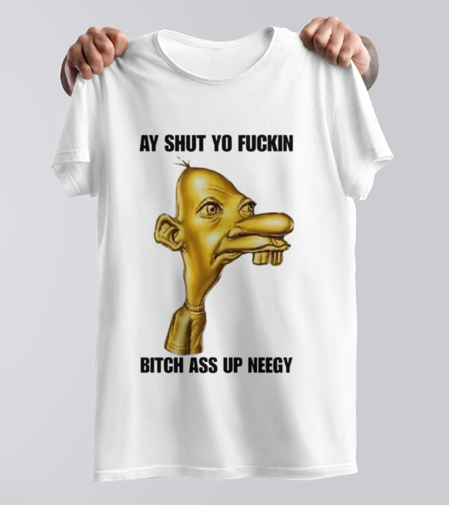 Neegy Ay Shut Yo Fuckin Bitch Ass Up T-Shirt
