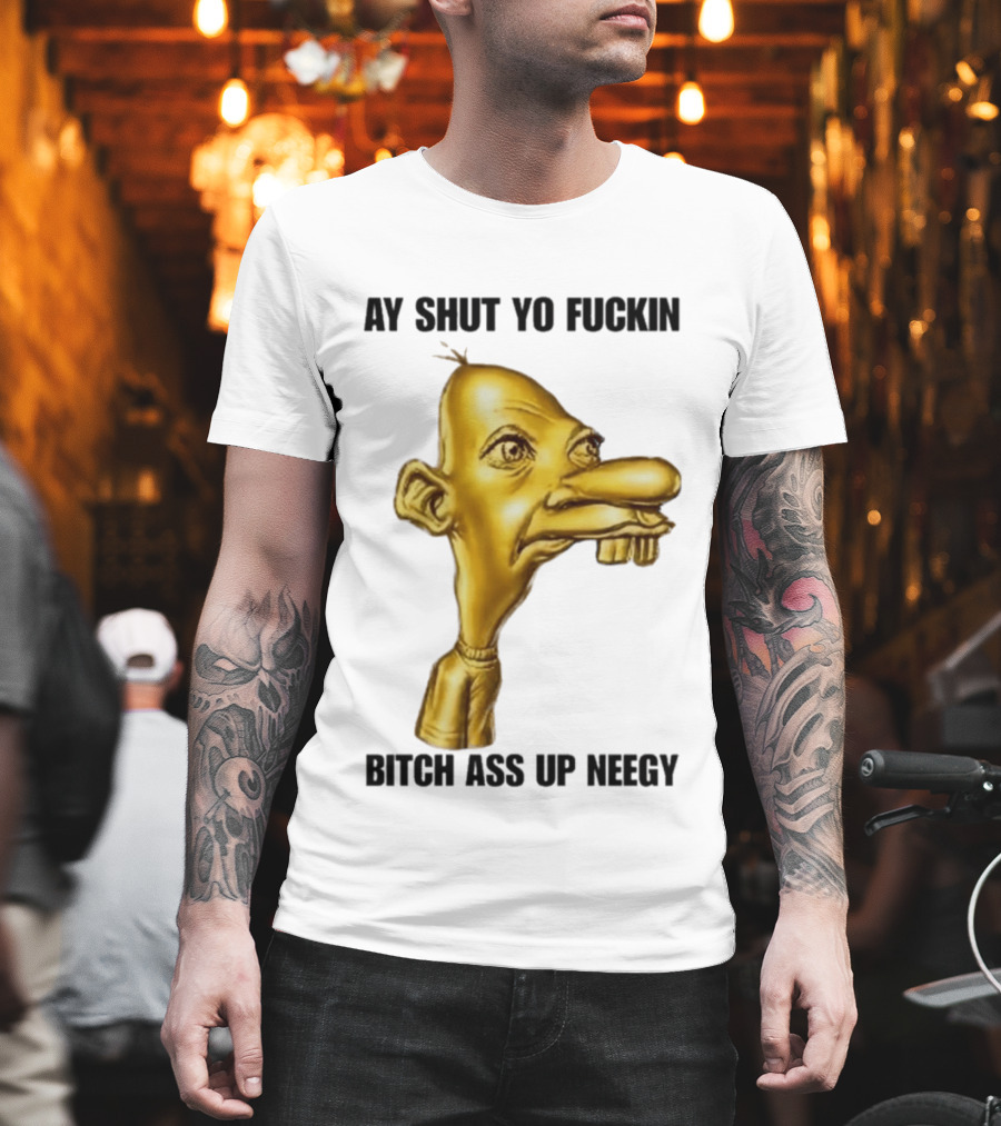 Neegy Ay Shut Yo Fuckin Bitch Ass Up T-Shirt