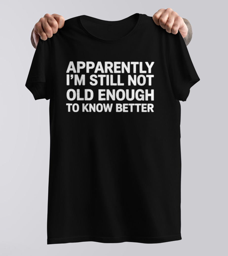 Apparently I'm Still Not Old Enough To Know Better T-Shirt