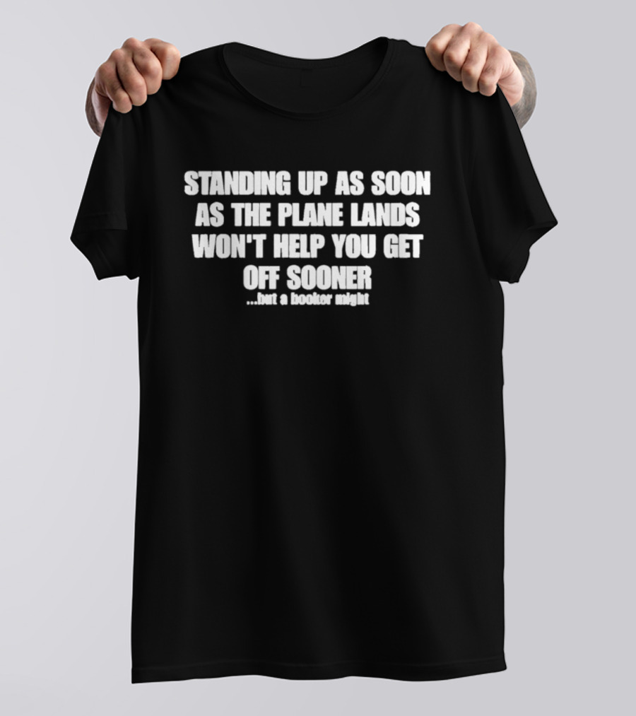 Standing Up As Soon As The Plane Lands Won't Help You Get Off Sooner But A Hooker Might T-Shirt