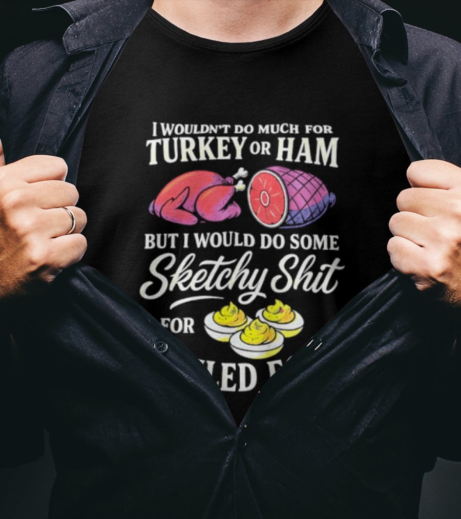 I Wouldn't Do Much For Turkey Or Ham But I Would Do Some Sketchy Shit For Deviled Eggs T-Shirt