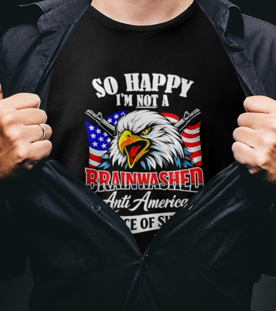 So Happy I'm Not A Brainwashed Anti American Piece Of Shit Eagle Flag Guns T-Shirt