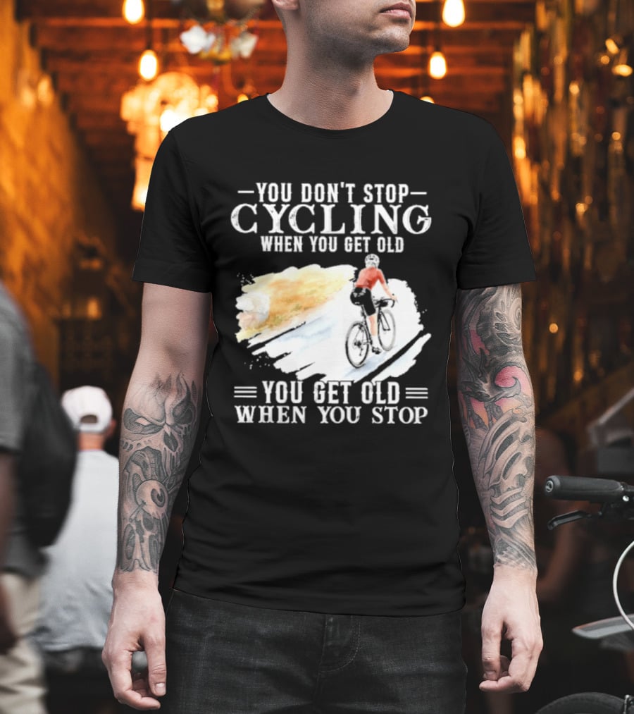 You Don't Stop Cycling When You Get Old You Get Old When You Stop T-Shirt