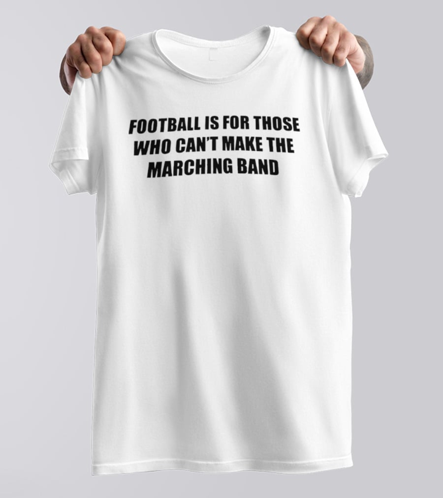 Football Is For Those Who Can't Make The Marching Band T-Shirt