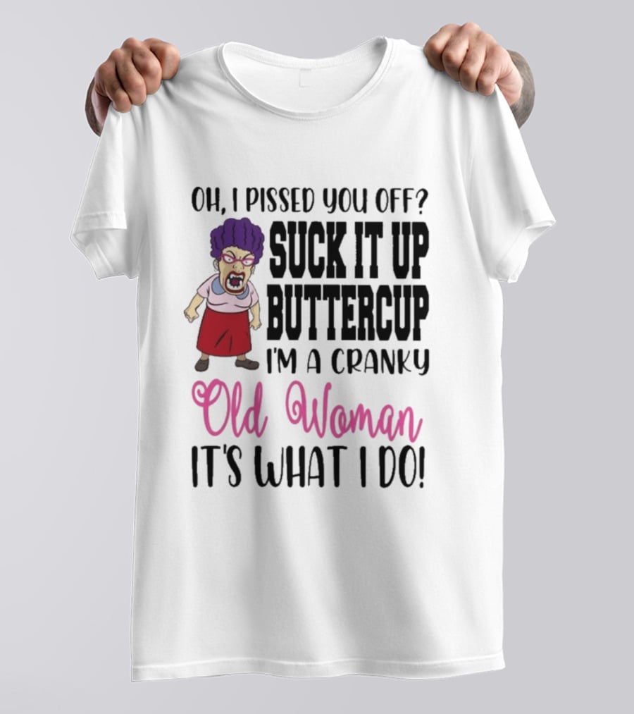 Oh I Pissed You Off Suck It Up Buttercup Cranky Old Woman It's What I Do T-Shirt