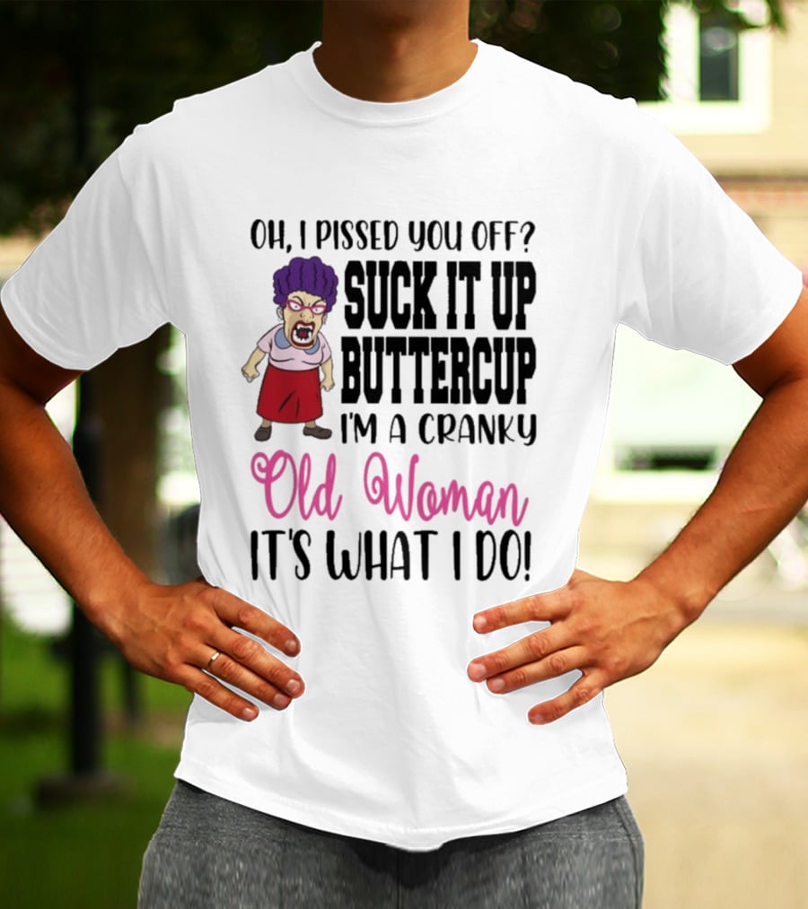 Oh I Pissed You Off Suck It Up Buttercup Cranky Old Woman It's What I Do T-Shirt