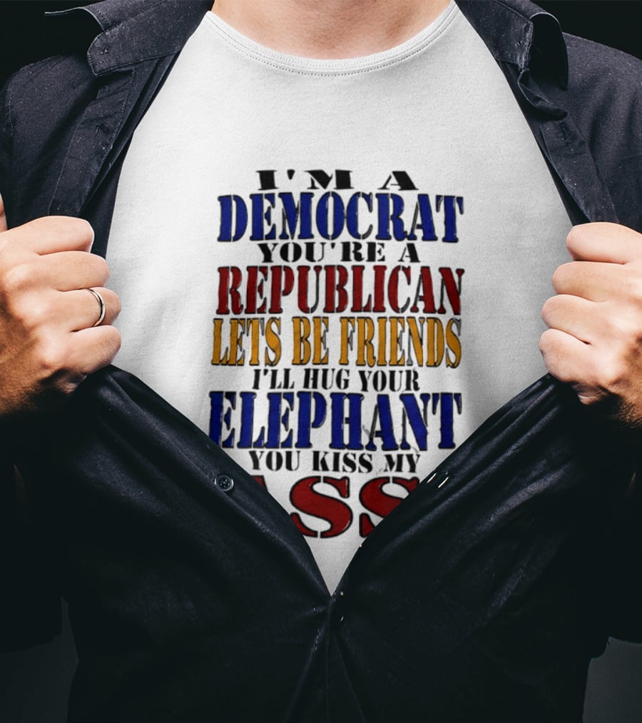I'm A Democrat You're A Republican Let's Be Friends I'll Hug Your Elephant You Kiss My Ass T-Shirt