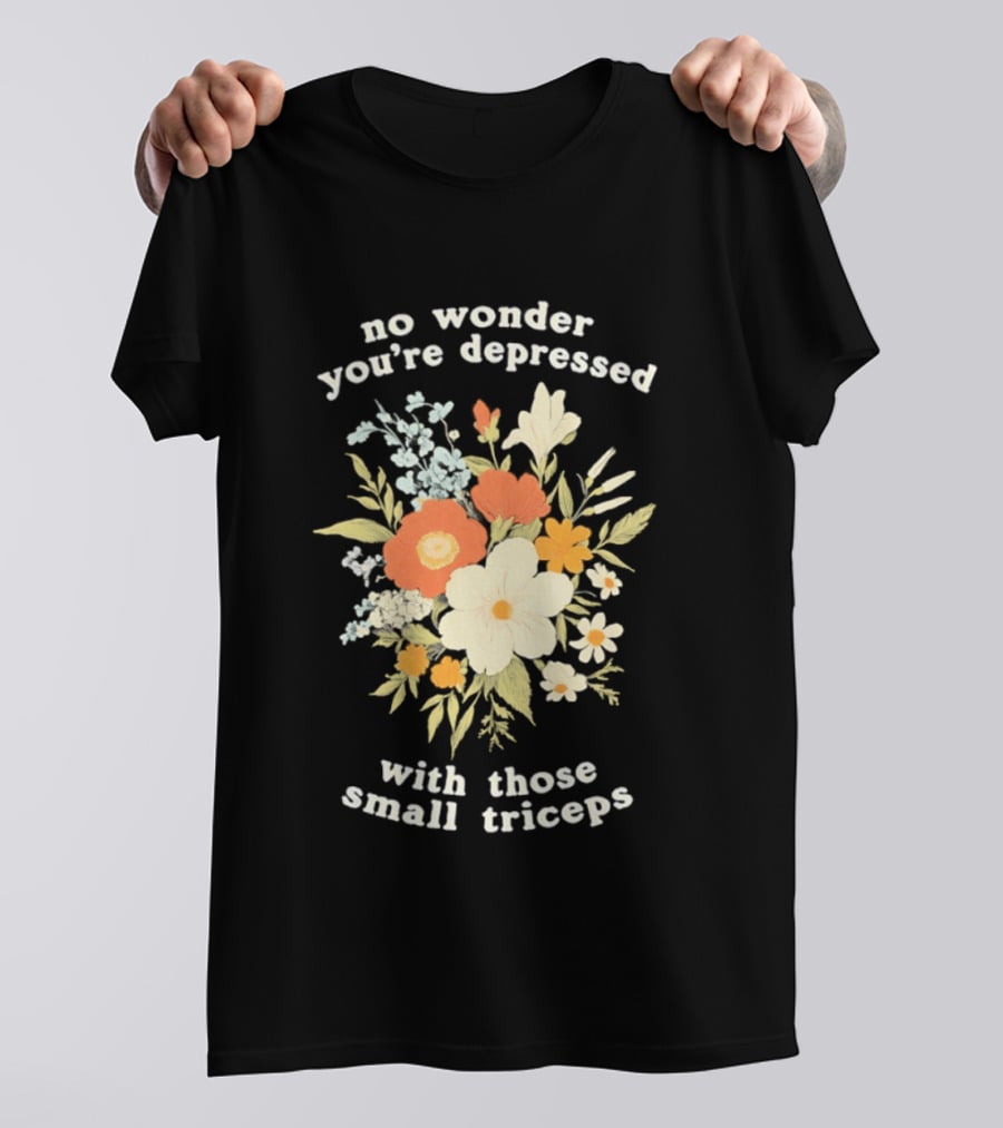 No Wonder You're Depressed With Those Small Triceps Floral Arrangement T-Shirt