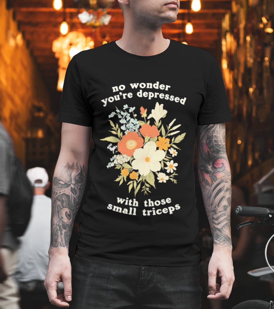 No Wonder You're Depressed With Those Small Triceps Floral Arrangement T-Shirt