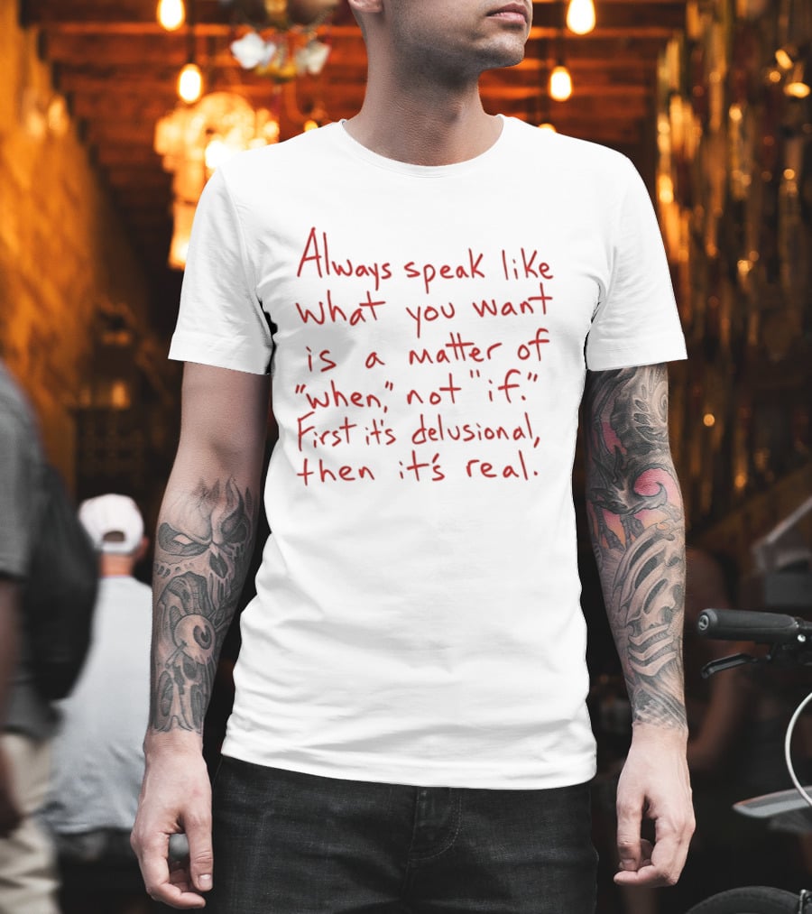 Always Speak Like What You Want Is A Matter Of When Not If First It's Delusional Then It's Real T-Shirt