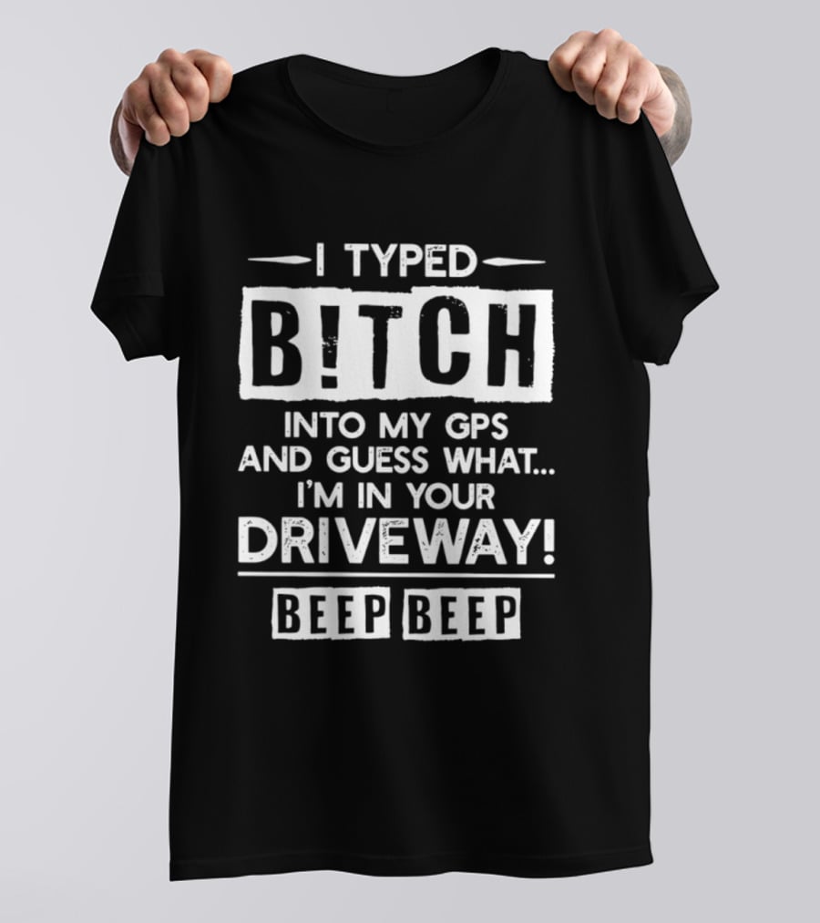 I Typed Bitch Into My GPS And Guess What I'm In Your Driveway Beep Beep T-Shirt