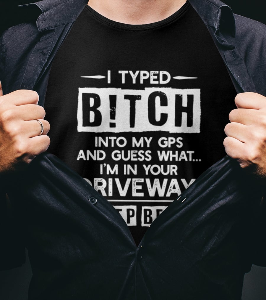 I Typed Bitch Into My GPS And Guess What I'm In Your Driveway Beep Beep T-Shirt
