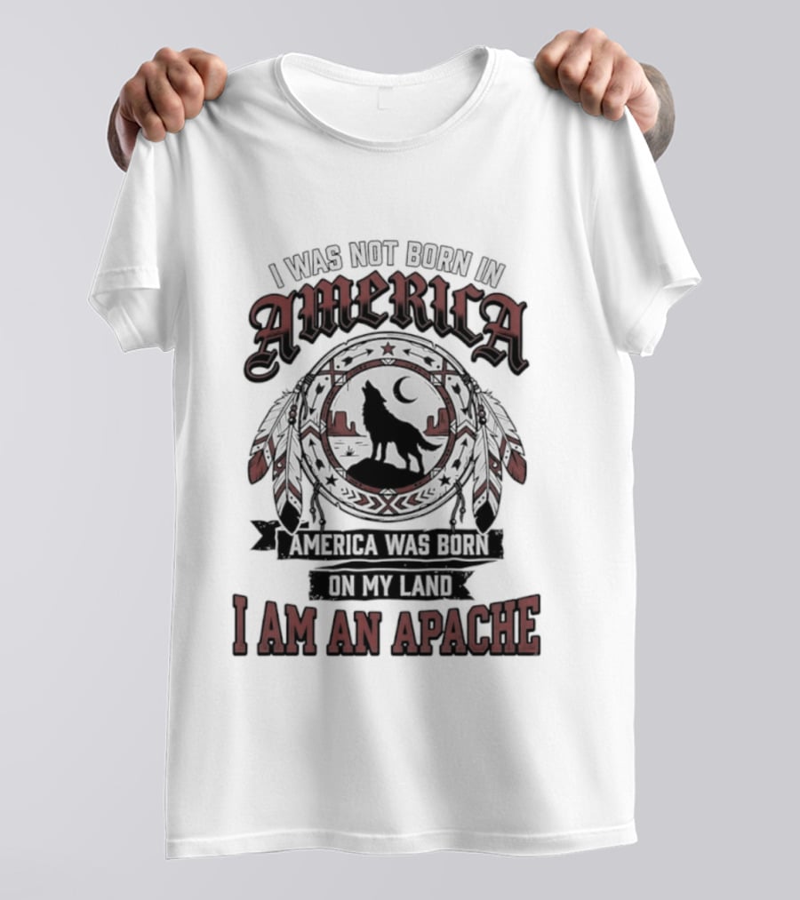 I Was Not Born In America America Was Born On My Land I Am An Apache T-Shirt