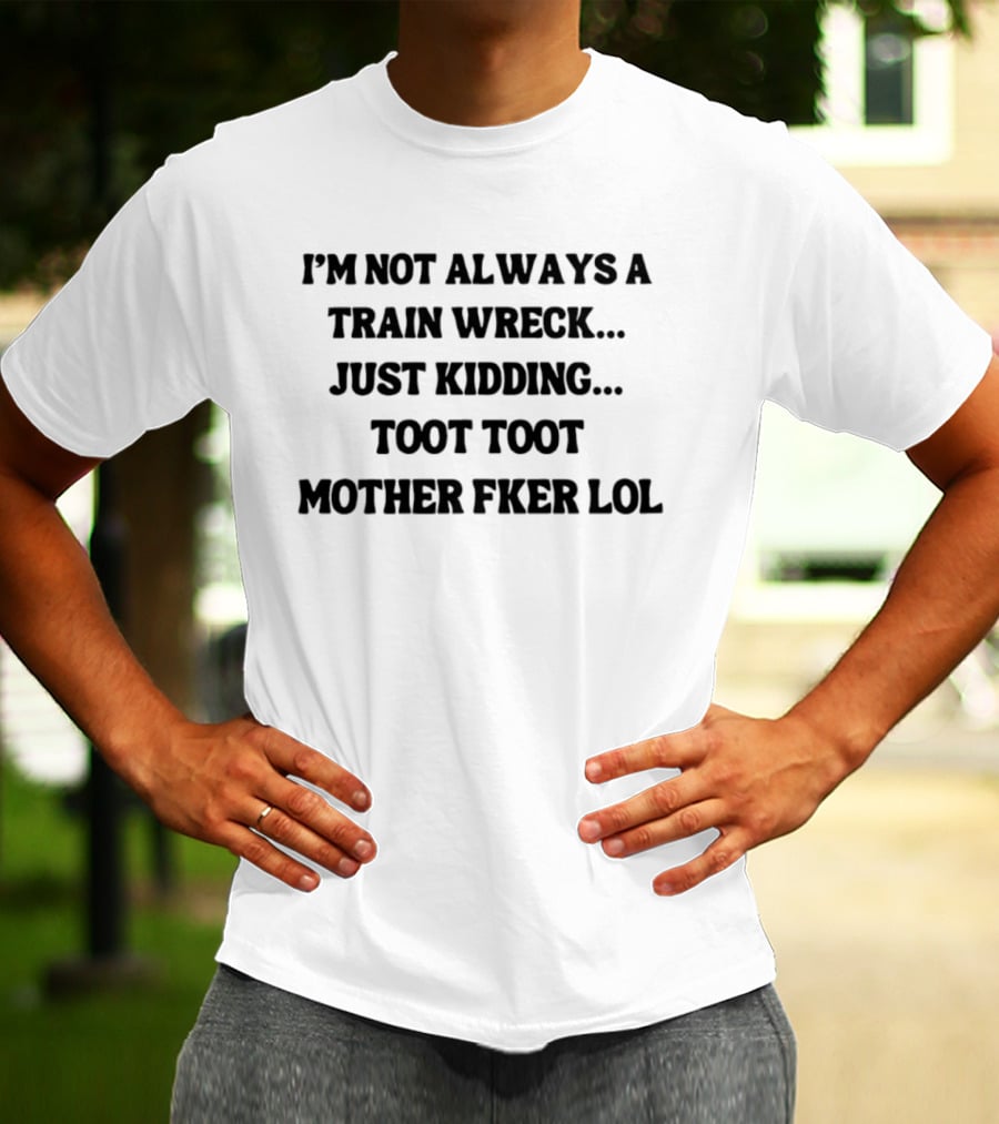 I'm Not Always A Train Wreck Just Kidding Toot Toot Mother Fker Lol T-Shirt