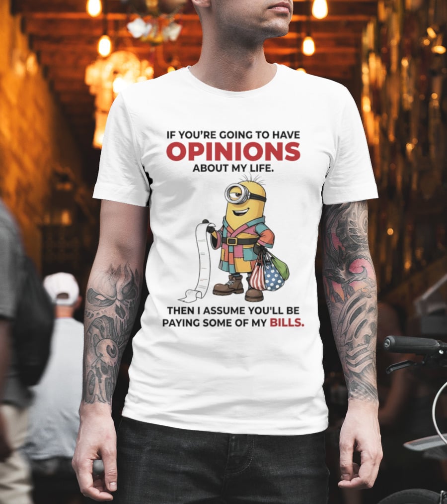 Minions If You're Going To Have Opinions About My Life Then I Assume You'll Be Paying Some Of My Bills T-Shirt