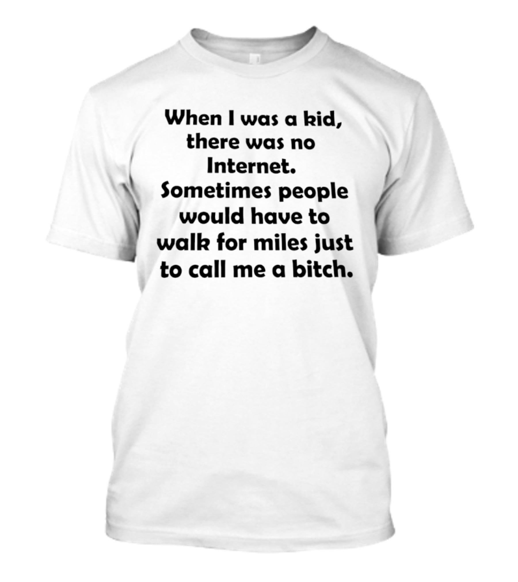 When I Was A Kid There Was No Internet Sometimes People Walk For Miles Just To Call Me A Bitch T-Shirt