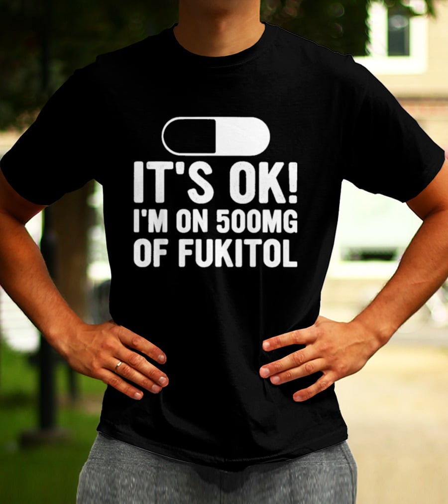 It's Ok I'm On 500mg Of Fukitol Capsule Humor T-Shirt