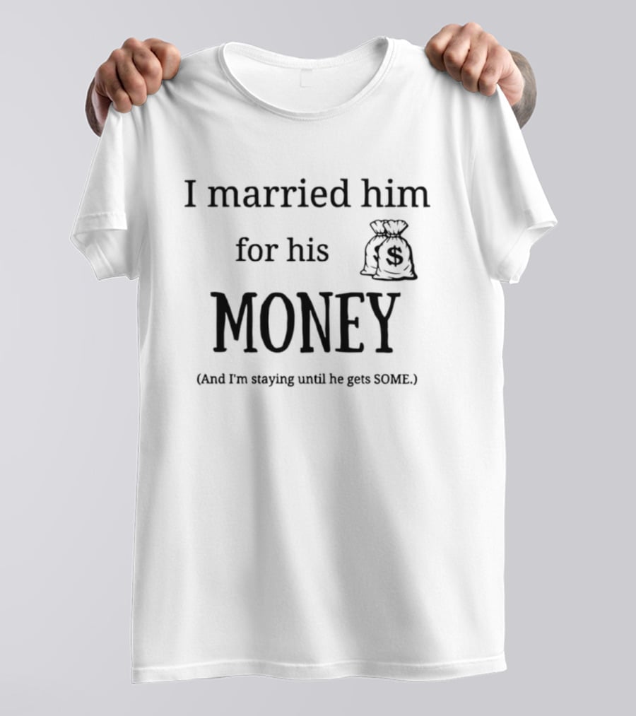 I Married Him For His Money Staying Until He Gets Some T-Shirt