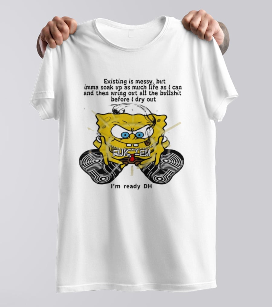 SpongeBob Existing Is Messy Soak Up Life I'm Ready T-Shirt