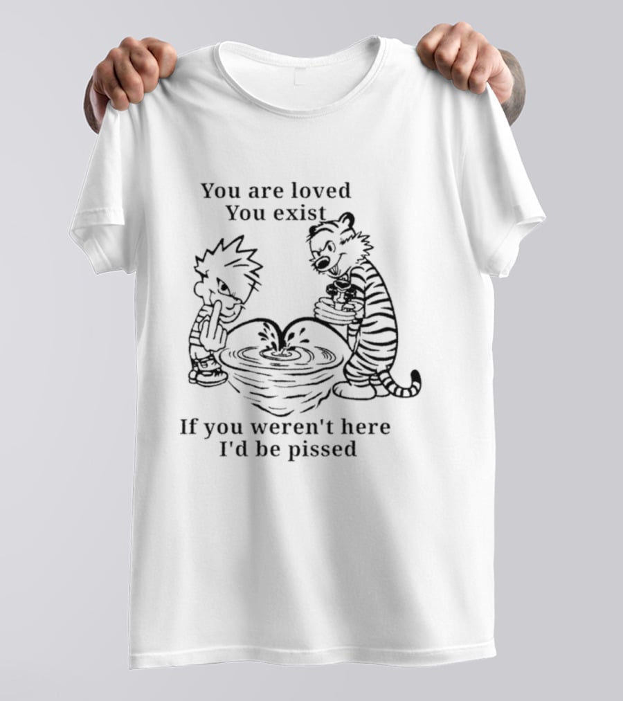 You Are Loved You Exist If You Weren't Here I'd Be Pissed Calvin And Hobbes T-Shirt