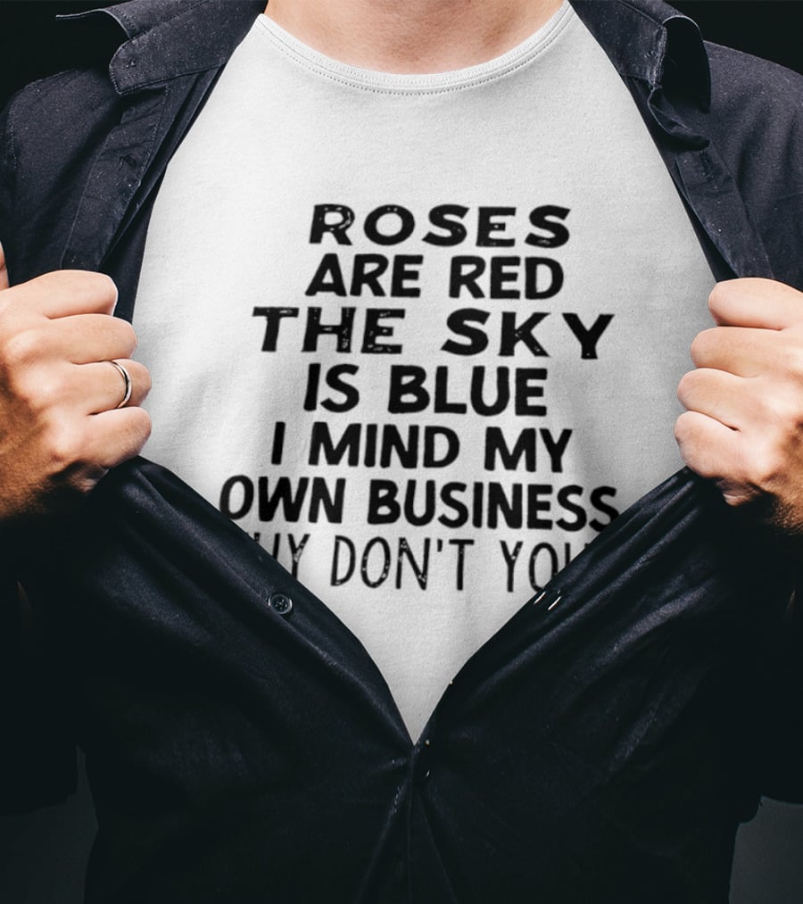 Roses Are Red The Sky Is Blue I Mind My Own Business Why Don't You T-Shirt