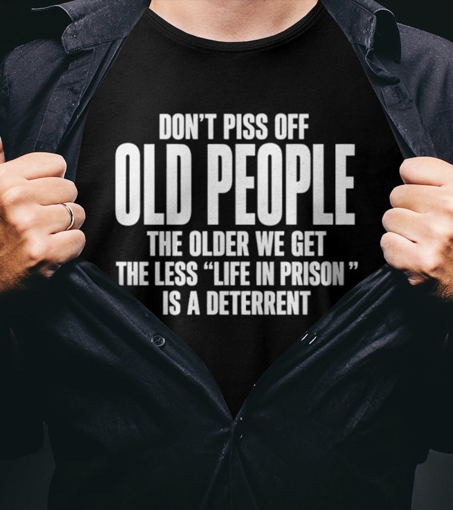 Don't Piss Off Old People The Older We Get The Less Life In Prison Is A Deterrent T-Shirt