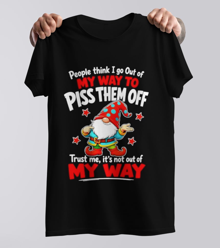 People Think I Go Out Of My Way To Piss Them Off Gnome Trust Me It's Not Out Of My Way My Way To Piss Them Off T-Shirt