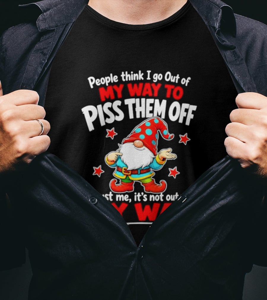 People Think I Go Out Of My Way To Piss Them Off Gnome Trust Me It's Not Out Of My Way My Way To Piss Them Off T-Shirt