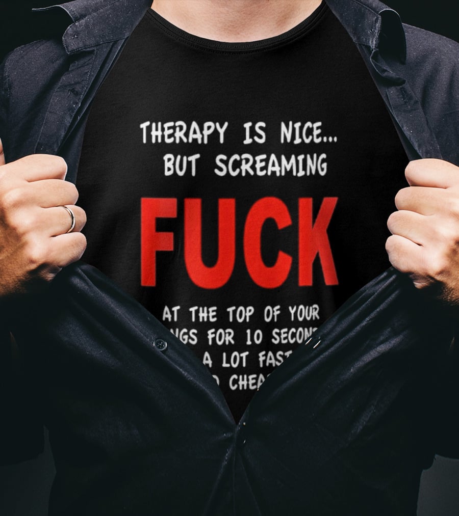 Therapy Is Nice But Screaming Fuck At The Top Of Your Lungs For 10 Seconds Is A Lot Faster And Cheaper T-Shirt