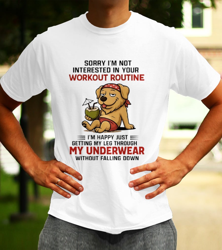 Sorry I'm Not Interested In Your Workout Routine Golden Retriever I'm Happy Just Getting My Leg Through My Underwear Without Falling Down T-Shirt