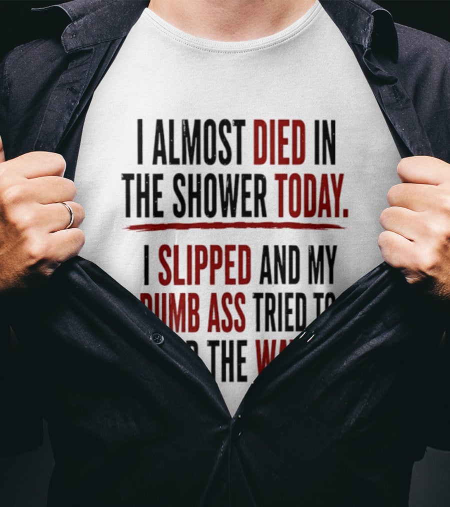 I Almost Died In The Shower Today I Slipped And My Dumb Ass Tried To Grab The Water T-Shirt