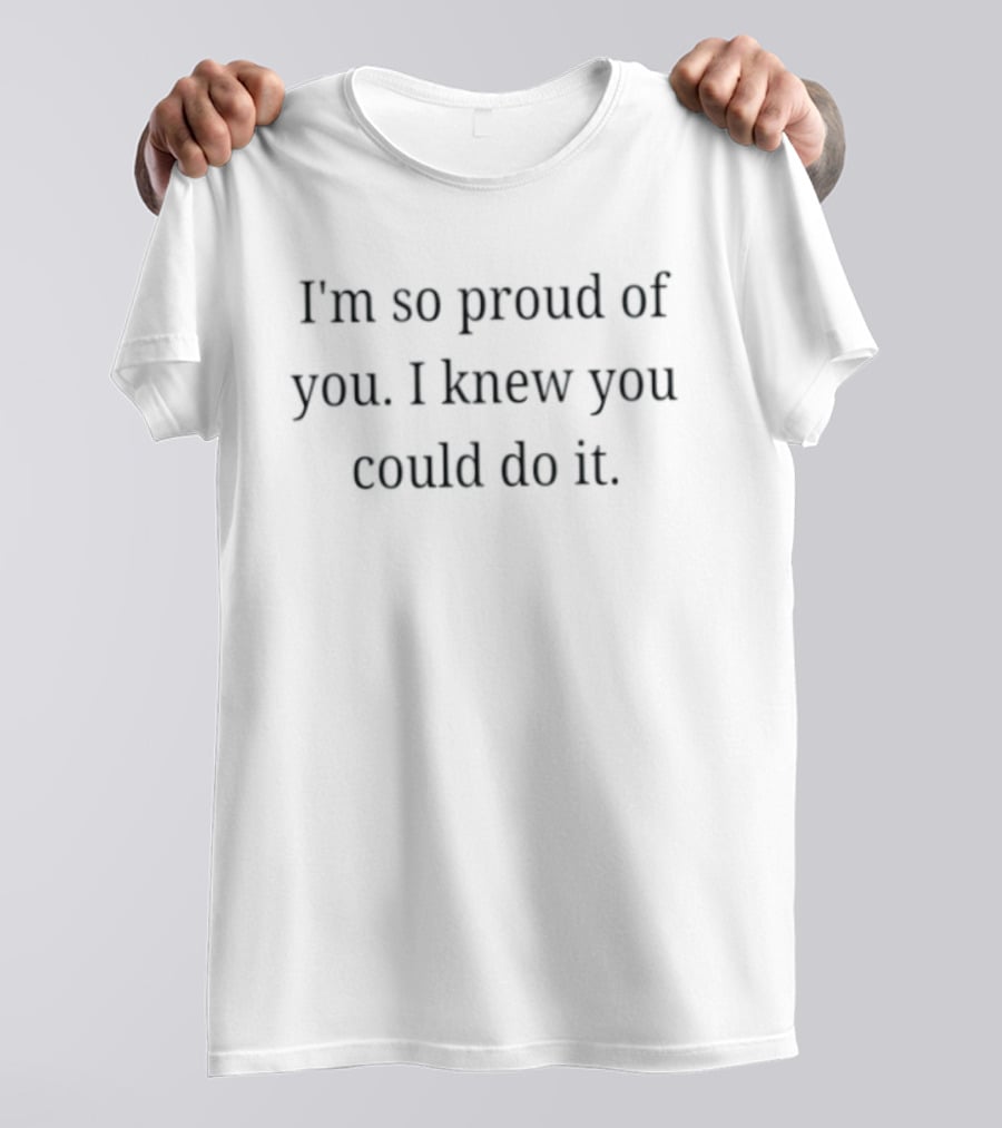 I'm So Proud Of You I Knew You Could Do It Encouragement Message T-Shirt